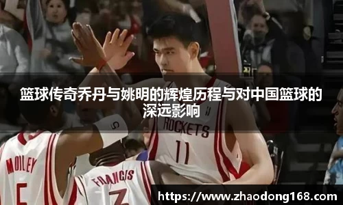 篮球传奇乔丹与姚明的辉煌历程与对中国篮球的深远影响