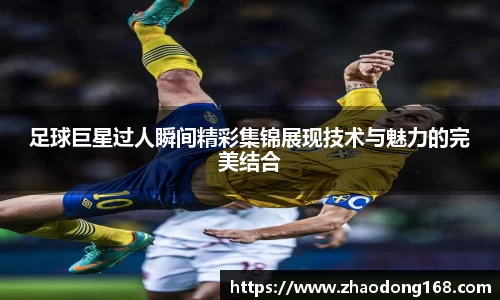 足球巨星过人瞬间精彩集锦展现技术与魅力的完美结合