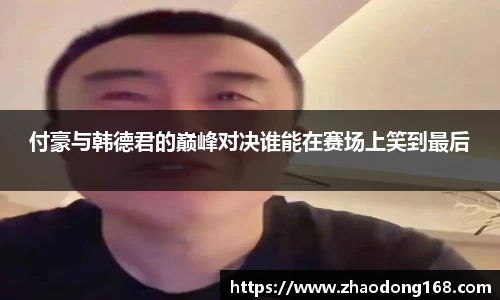 付豪与韩德君的巅峰对决谁能在赛场上笑到最后