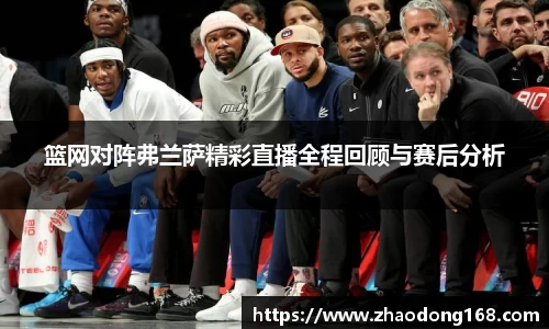 篮网对阵弗兰萨精彩直播全程回顾与赛后分析