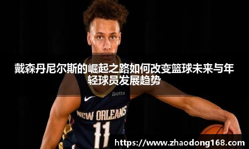 戴森丹尼尔斯的崛起之路如何改变篮球未来与年轻球员发展趋势