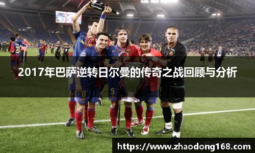 2017年巴萨逆转日尔曼的传奇之战回顾与分析
